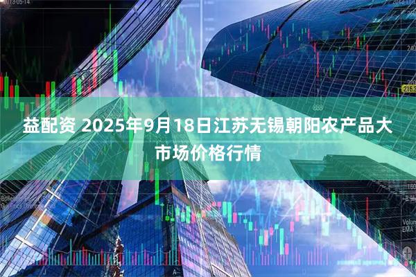 益配资 2025年9月18日江苏无锡朝阳农产品大市场价格行情