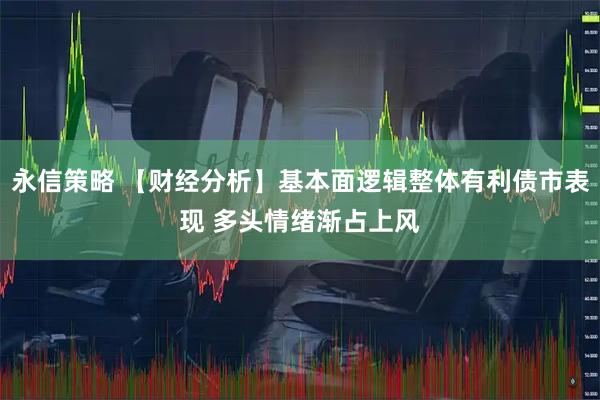 永信策略 【财经分析】基本面逻辑整体有利债市表现 多头情绪渐占上风