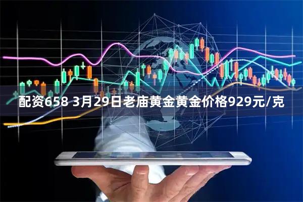 配资658 3月29日老庙黄金黄金价格929元/克