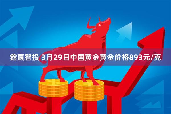 鑫赢智投 3月29日中国黄金黄金价格893元/克