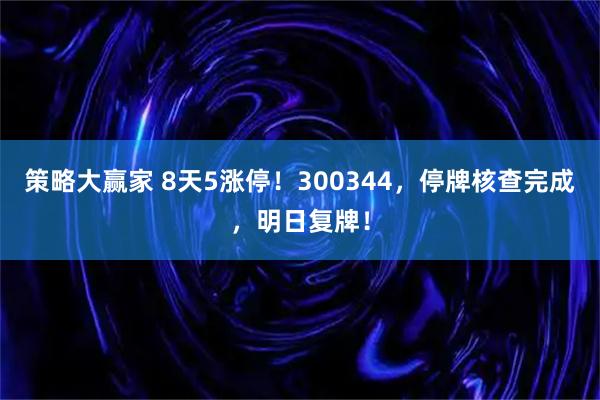 策略大赢家 8天5涨停！300344，停牌核查完成，明日复牌！