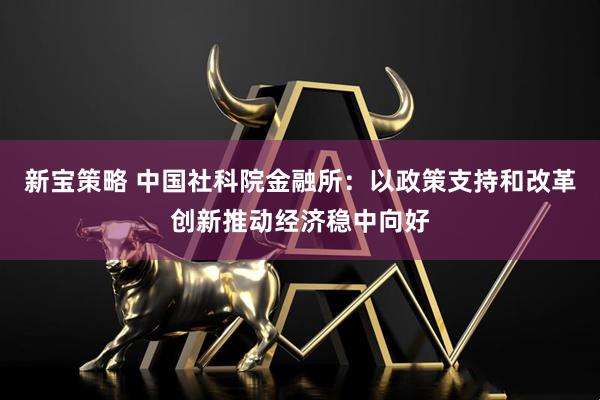 新宝策略 中国社科院金融所：以政策支持和改革创新推动经济稳中向好