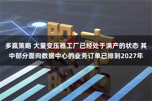 多赢策略 大量变压器工厂已经处于满产的状态 其中部分面向数据中心的业务订单已排到2027年