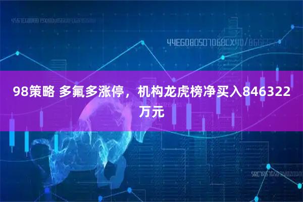98策略 多氟多涨停，机构龙虎榜净买入846322万元