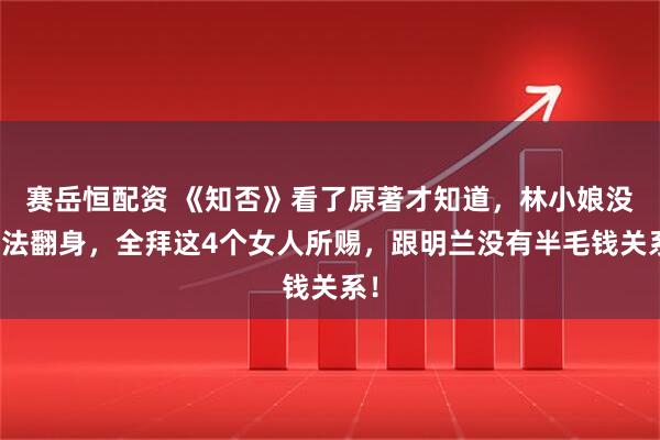 赛岳恒配资 《知否》看了原著才知道，林小娘没办法翻身，全拜这4个女人所赐，跟明兰没有半毛钱关系！