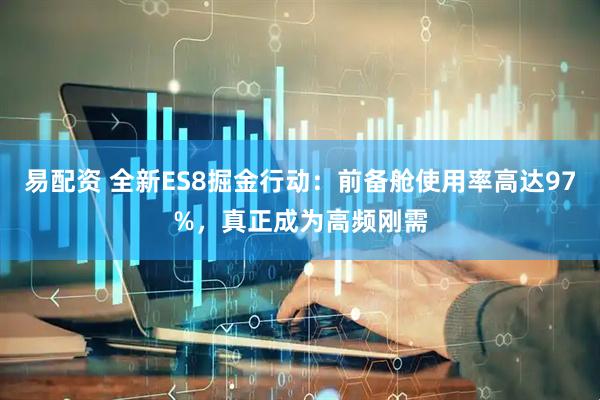 易配资 全新ES8掘金行动：前备舱使用率高达97%，真正成为高频刚需