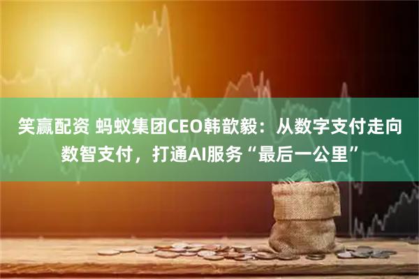 笑赢配资 蚂蚁集团CEO韩歆毅：从数字支付走向数智支付，打通AI服务“最后一公里”