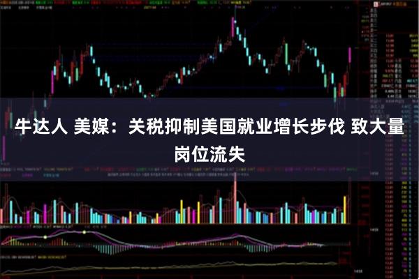 牛达人 美媒：关税抑制美国就业增长步伐 致大量岗位流失
